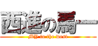 西進の馬一 (MY to the west)