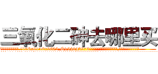 三氧化二砷去哪里买 (三氧化二砷去哪里买【电.话186x0156x9662-Q194843976林氏药业】我们做的是长期生意,靠的是老客户长期支持
参考消息网2月20日报道 韩媒称，“剩女多、离婚率高的城市，房价一定会上涨。”这是中国经济学家金岩石2016年12月参加在上海举行的房地产相关论坛时说的话。
)
