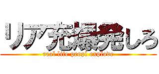 リア充爆発しろ (real life peopl explode)