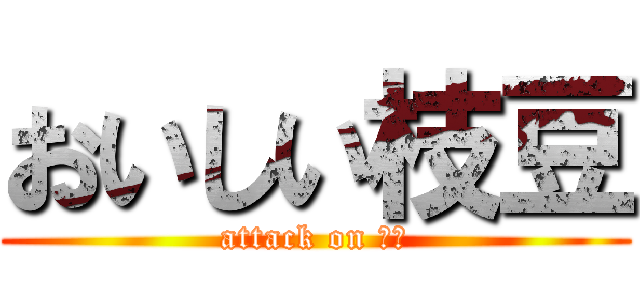 おいしい枝豆 (attack on 枝豆)