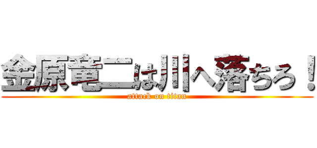 金原竜二は川へ落ちろ！ (attack on titan)