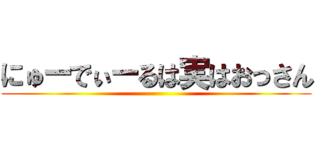 にゅーでぃーるは実はおっさん ()