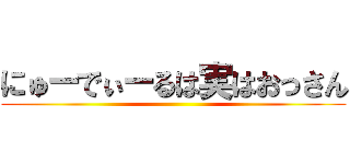 にゅーでぃーるは実はおっさん ()