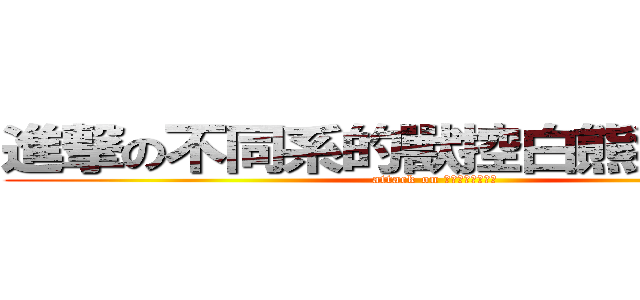 進撃の不同系的獸控白熊狼狼學長 (attack on ????????)