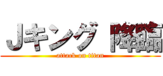 Ｊキング 降臨 (attack on titan)