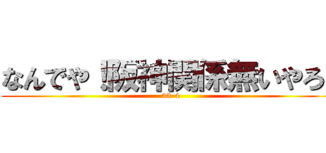 なんでや！阪神関係無いやろ！ (33-4)