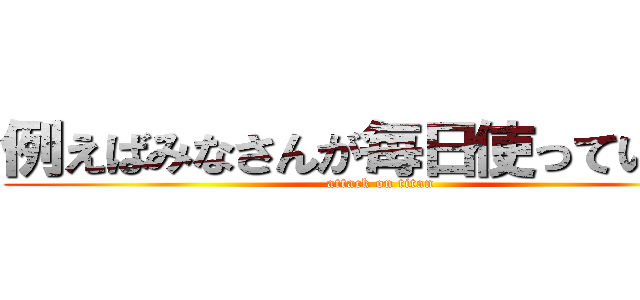 例えばみなさんが毎日使っている水 (attack on titan)