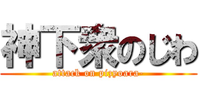 神下衆のじわ (attack on pizyoara-)