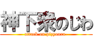 神下衆のじわ (attack on pizyoara-)
