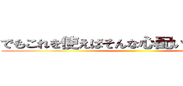 でもこれを使えばそんな心配いらないんです！ ()