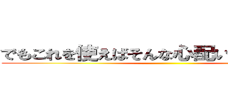 でもこれを使えばそんな心配いらないんです！ ()