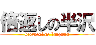 倍返しの半沢 (baigaesi no hanzawa)