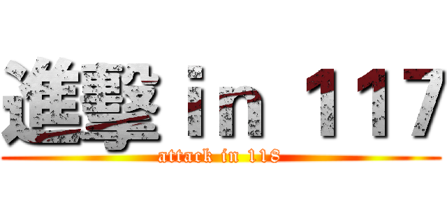 進擊ｉｎ １１７ (attack in 118)