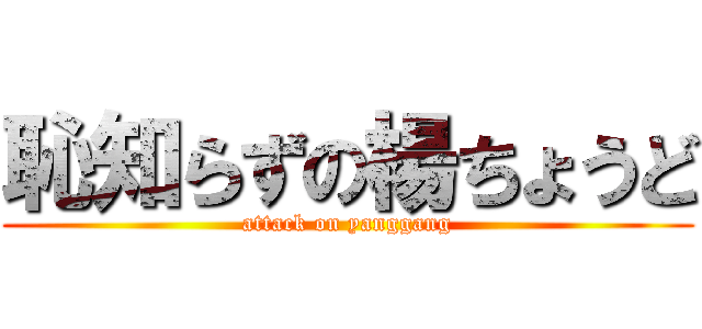 恥知らずの楊ちょうど (attack on yanggang)