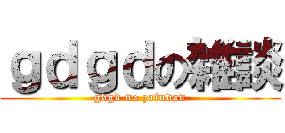 ｇｄｇｄの雑談 (gdgd no zatudan)