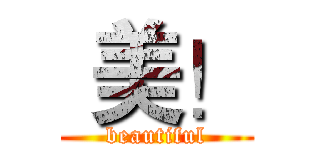  美！ (beautiful)