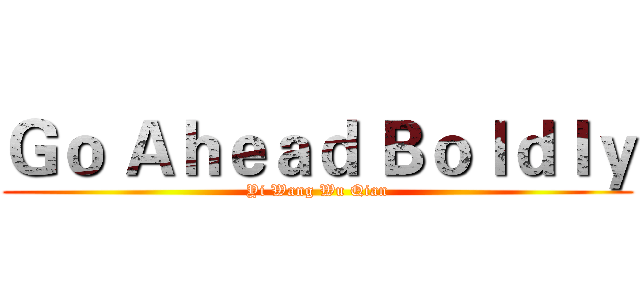 Ｇｏ Ａｈｅａｄ Ｂｏｌｄｌｙ (Yi Wang Wu Qian)
