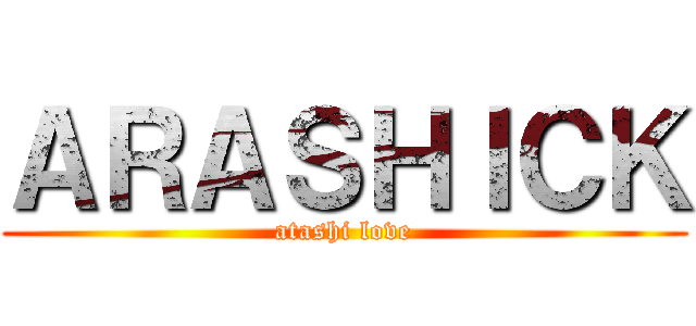 ＡＲＡＳＨＩＣＫ (atashi love)