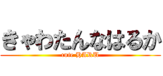 きゃわたんなはるか (cute HARU)