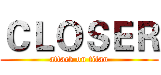 ＣＬＯＳＥＲ (attack on titan)