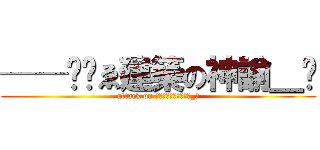 ──╬╗ゑ建築の神諭＿ℑ (attack on ──╬╗ゑ建築の神諭_ℑ)