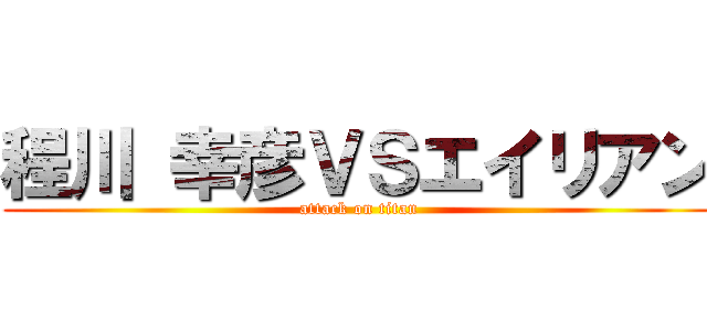 程川 幸彦ＶＳエイリアン (attack on titan)