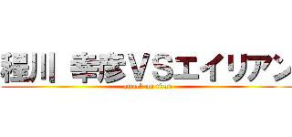程川 幸彦ＶＳエイリアン (attack on titan)