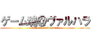 ゲーム魂＠ヴァルハラ (Valhalla,s 　GameSoul)