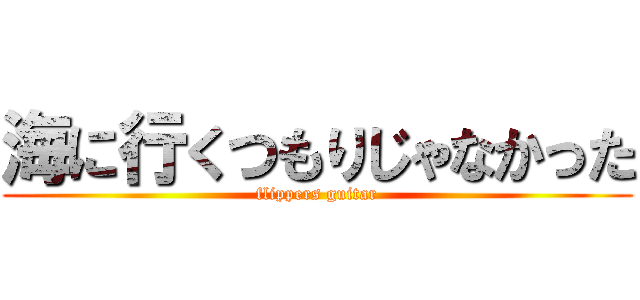 海に行くつもりじゃなかった (flippers guitar)