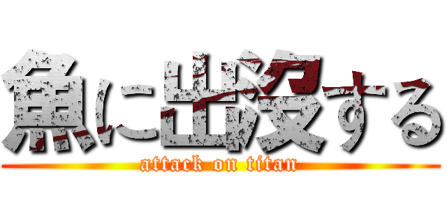 魚に出沒する (attack on titan)