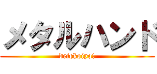 メタルハンド (detekoiyo!)