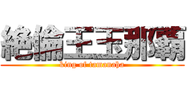 絶倫王玉那覇 (king of tamanaha)