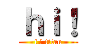ｈｉ！ (i ♥ titan)