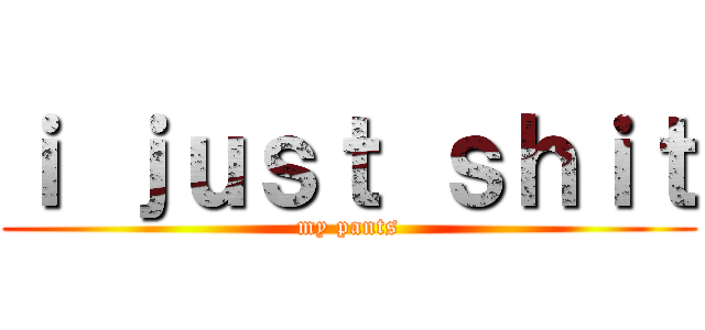 ｉ ｊｕｓｔ ｓｈｉｔ (my pants)