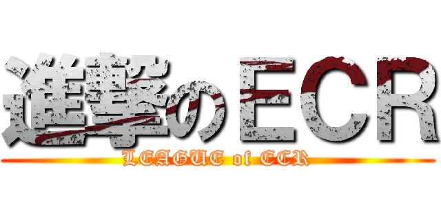 進撃のＥＣＲ (LEAGUE of ECR)