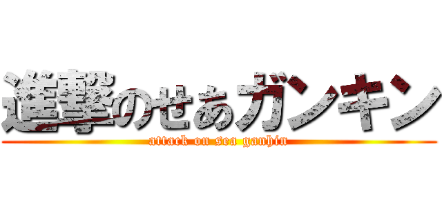 進撃のせあガンキン (attack on sea ganhin)