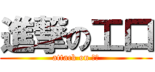 進撃の工口 (attack on 工口)