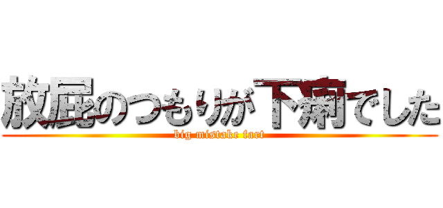 放屁のつもりが下痢でした (big mistake fart)