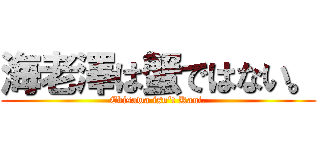 海老澤は蟹ではない。 (Ebisawa isn't Kani.)