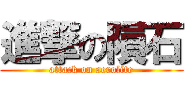 進撃の隕石 (attack on aerolite)