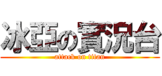 冰亞の實況台 (attack on titan)