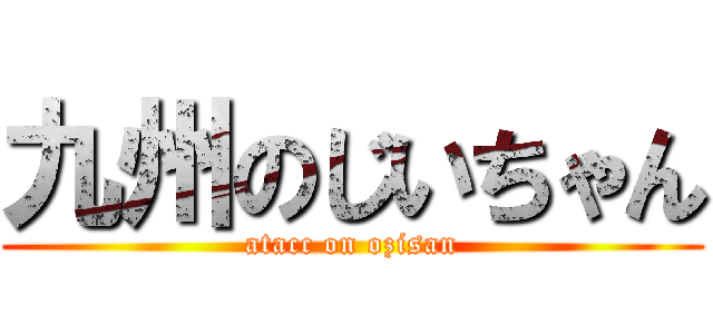 九州のじいちゃん (atacc on ozisan)