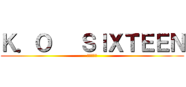 Ｋ．Ｏ   ＳＩＸＴＥＥＮ (終極十六班)