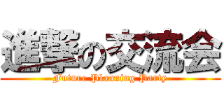 進撃の交流会 (Future Planning Party)