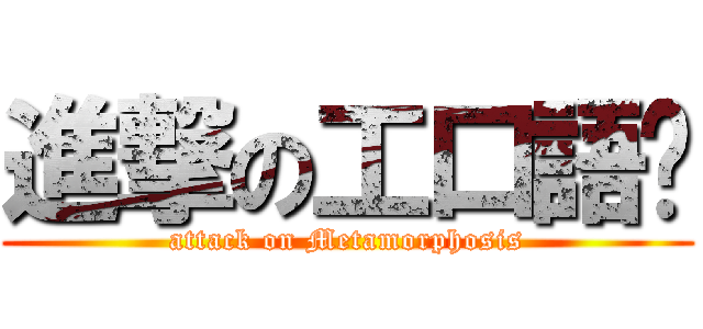 進撃の工口語瑄 (attack on Metamorphosis)