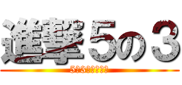 進撃５の３ (5の3快適にする)