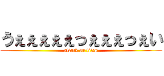 うぇぇぇぇぇっぇぇぇっぇい (attack on titan)
