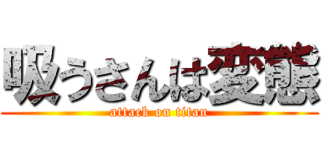 吸うさんは変態 (attack on titan)
