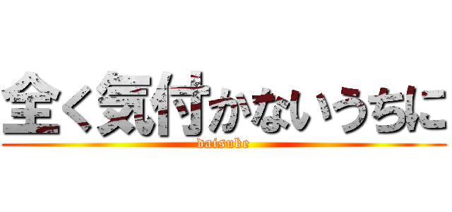 全く気付かないうちに (daisuke)
