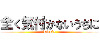 全く気付かないうちに (daisuke)